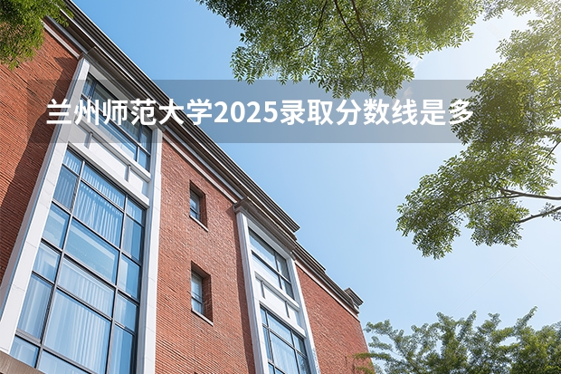兰州师范大学2025录取分数线是多少