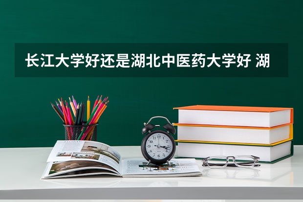 长江大学好还是湖北中医药大学好 湖南中医药大学是几本