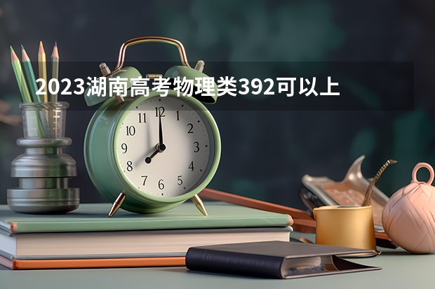 2023湖南高考物理类392可以上什么大学