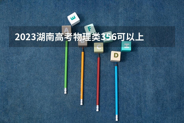 2023湖南高考物理类356可以上什么大学