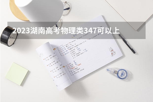2023湖南高考物理类347可以上什么大学