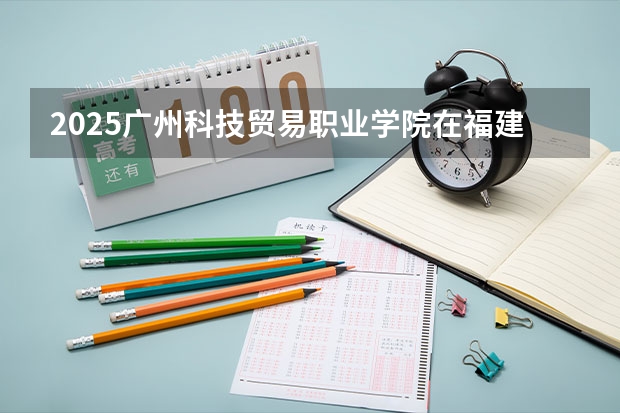 2025广州科技贸易职业学院在福建招生计划（招生人数）