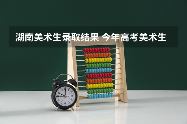 湖南美术生录取结果 今年高考美术生录取时间