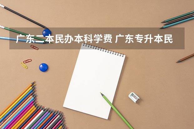 广东二本民办本科学费 广东专升本民办学费