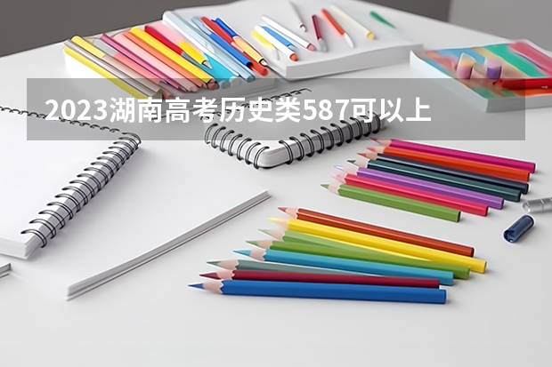2023湖南高考历史类587可以上什么大学