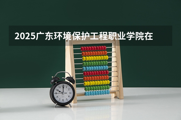 2025广东环境保护工程职业学院在湖北招生计划（招生人数）