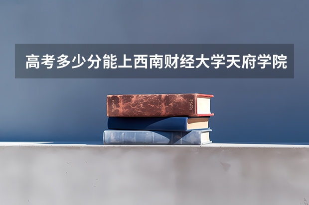 高考多少分能上西南财经大学天府学院