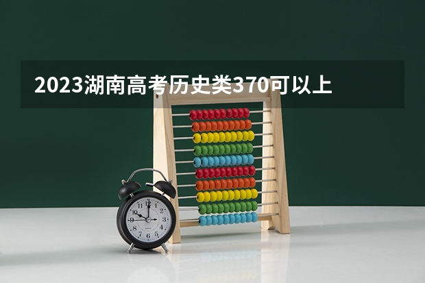 2023湖南高考历史类370可以上什么大学