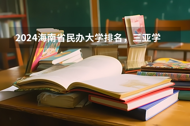 2024海南省民办大学排名，三亚学院第一，海口经济学院第二 全国最好的民办三本