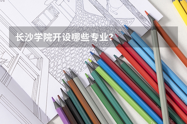 长沙学院开设哪些专业？