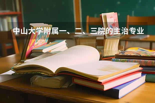 中山大学附属一、二、三院的主治专业是什么？