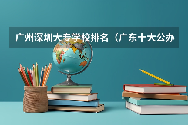 广州深圳大专学校排名（广东十大公办大专学校排名）