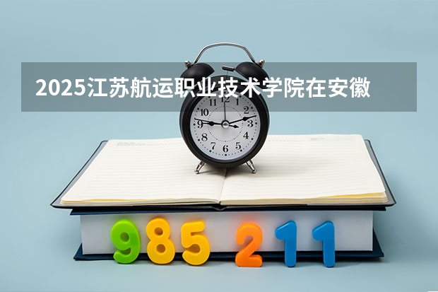 2025江苏航运职业技术学院在安徽招生计划（招生人数）