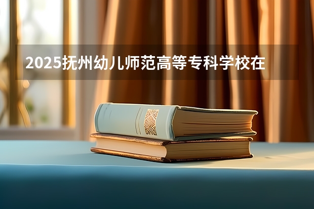 2025抚州幼儿师范高等专科学校在福建招生计划（招生人数）