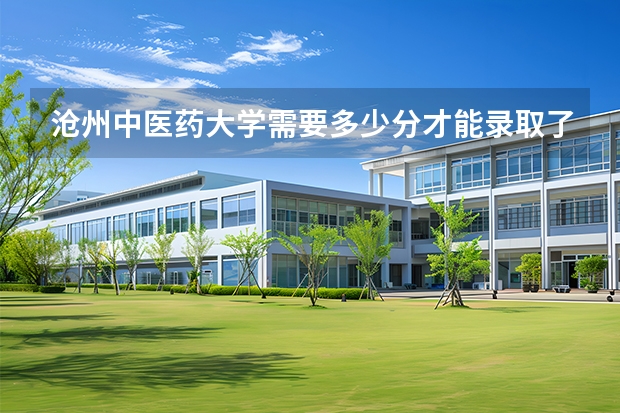 沧州中医药大学需要多少分才能录取了