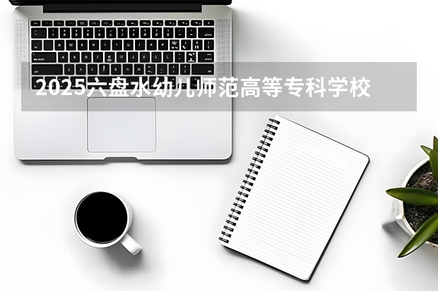 2025六盘水幼儿师范高等专科学校在安徽招生计划（招生人数）