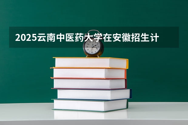 2025云南中医药大学在安徽招生计划（招生人数）