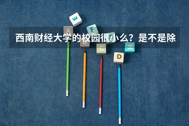 西南财经大学的校园很小么？是不是除金融会计之外其他专业都不怎么样？