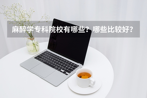 麻醉学专科院校有哪些？哪些比较好？
