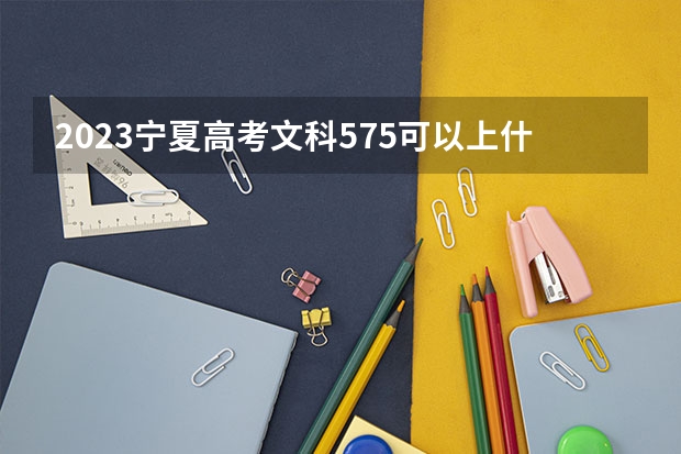 2023宁夏高考文科575可以上什么大学