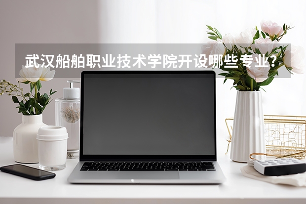 武汉船舶职业技术学院开设哪些专业？