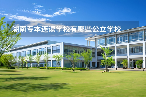 湖南专本连读学校有哪些公立学校