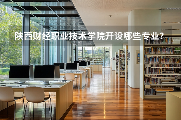 陕西财经职业技术学院开设哪些专业？