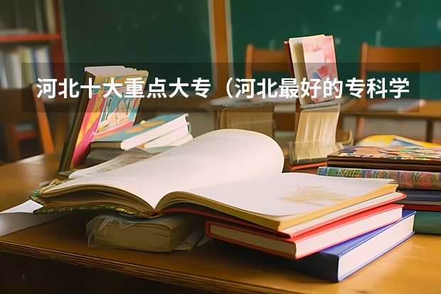 河北十大重点大专（河北最好的专科学校排名公办）