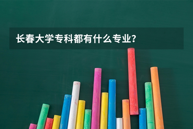 长春大学专科都有什么专业？