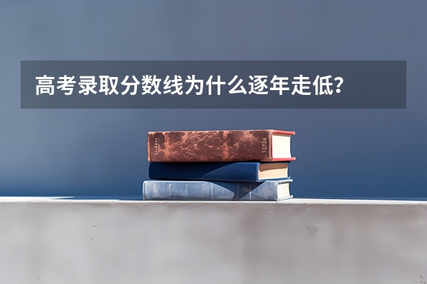 高考录取分数线为什么逐年走低？