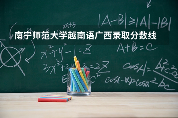 南宁师范大学越南语广西录取分数线 2025年越南大学录取线