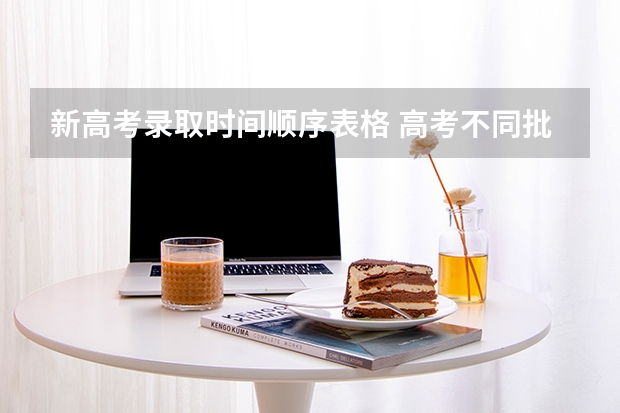 新高考录取时间顺序表格 高考不同批次的录取顺序表