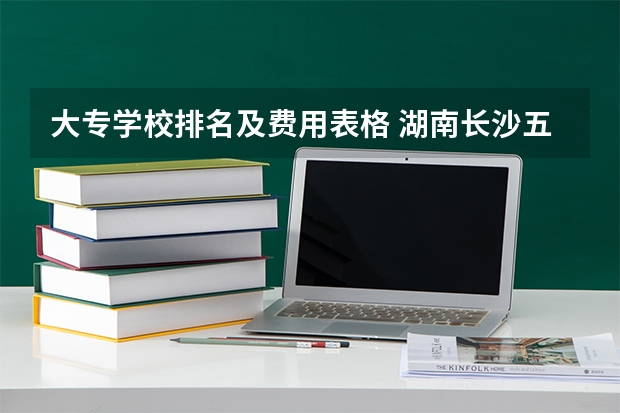 大专学校排名及费用表格 湖南长沙五年制大专学校排名
