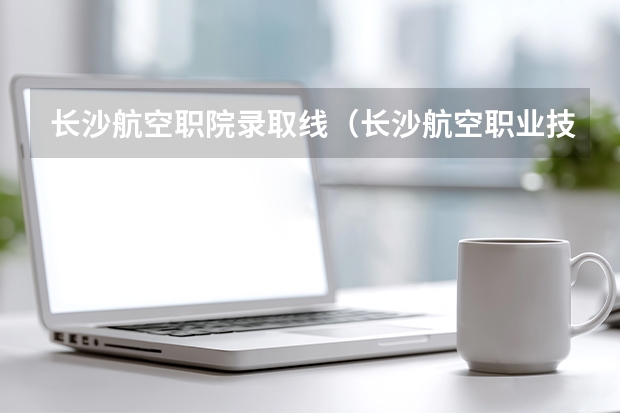 长沙航空职院录取线（长沙航空职业技术学院录取分数线）