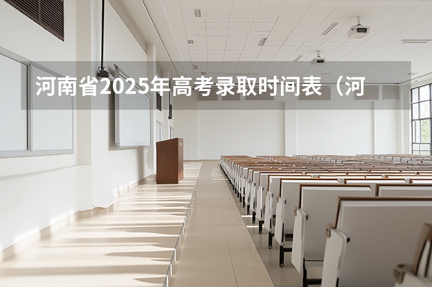 河南省2025年高考录取时间表（河南省高考志愿录取时间）