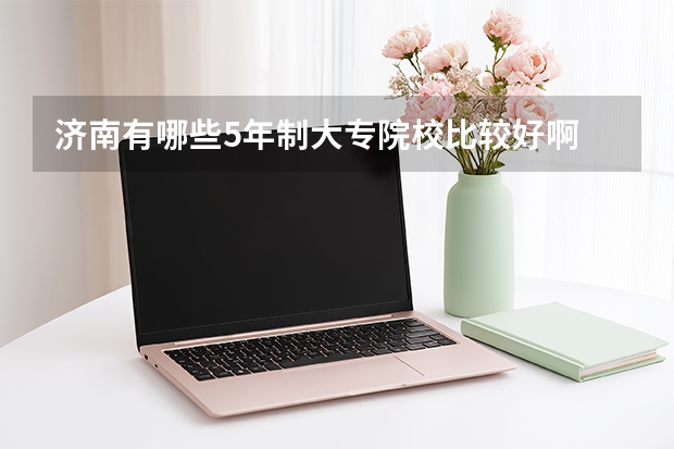 济南有哪些5年制大专院校比较好啊