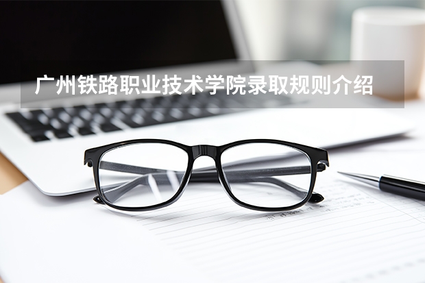 广州铁路职业技术学院录取规则介绍