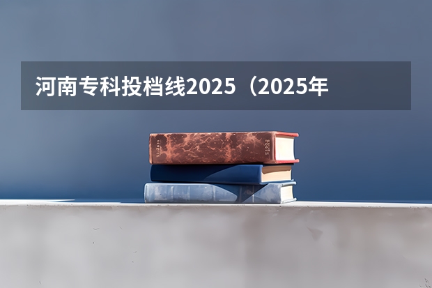 河南专科投档线2025（2025年河南省普通高校招生专科批平行志愿投档情况统计）