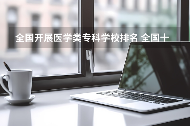 全国开展医学类专科学校排名 全国十大医学高等专科学校排名