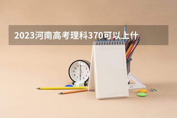 2023河南高考理科370可以上什么大学