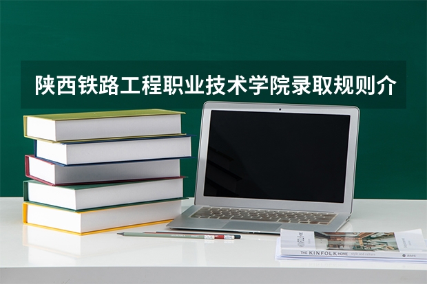 陕西铁路工程职业技术学院录取规则介绍