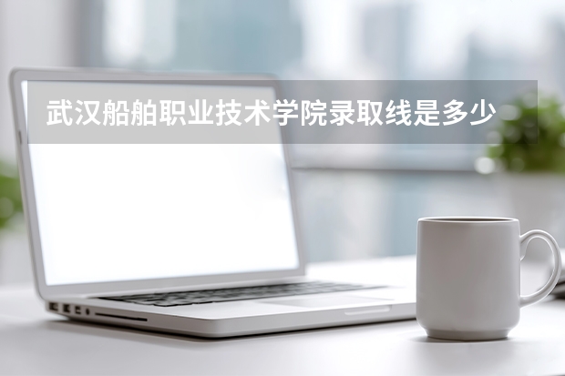 武汉船舶职业技术学院录取线是多少