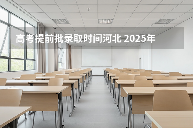 高考提前批录取时间河北 2025年河北省普通高考各批次录取时间