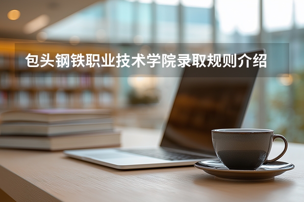包头钢铁职业技术学院录取规则介绍