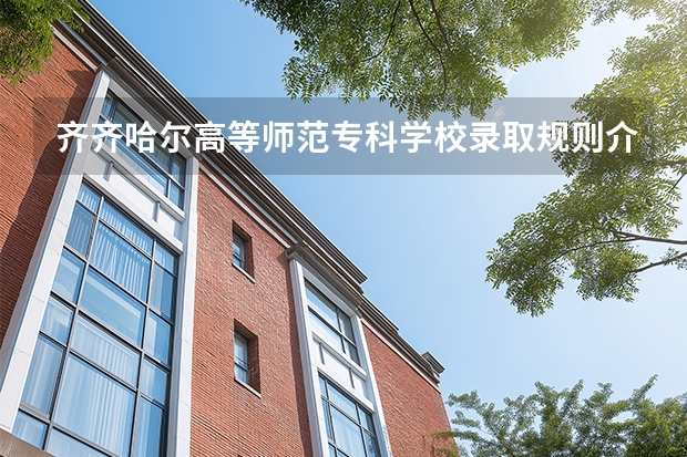 齐齐哈尔高等师范专科学校录取规则介绍