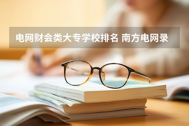 电网财会类大专学校排名 南方电网录取学校排名？