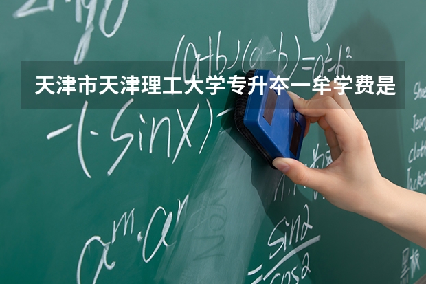 天津市天津理工大学专升夲一牟学费是多少