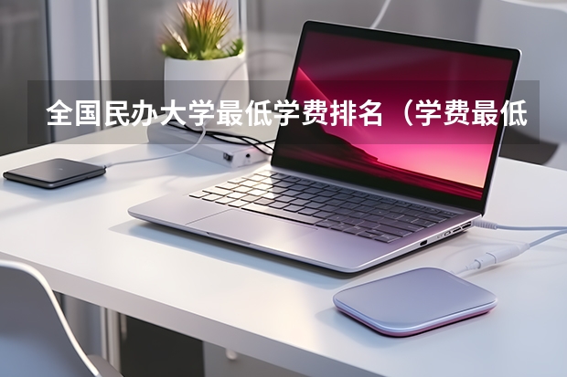 全国民办大学最低学费排名（学费最低的民办本科大学）