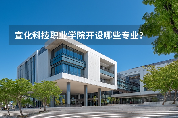 宣化科技职业学院开设哪些专业？