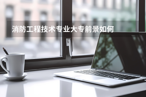 消防工程技术专业大专前景如何